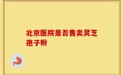 北京医院是否售卖灵芝孢子粉