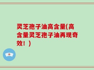 灵芝孢子油高含量(高含量灵芝孢子油再现奇效！)