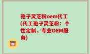 孢子灵芝粉oem代工(代工孢子灵芝粉：个性定制，专业OEM服务)