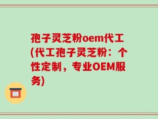 孢子灵芝粉oem代工(代工孢子灵芝粉：个性定制，专业OEM服务)