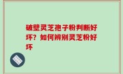 破壁灵芝孢子粉判断好坏？如何辨别灵芝粉好坏
