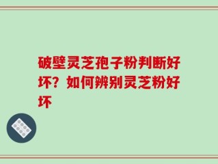 破壁灵芝孢子粉判断好坏？如何辨别灵芝粉好坏