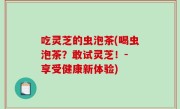 吃灵芝的虫泡茶(喝虫泡茶？敢试灵芝！- 享受健康新体验)