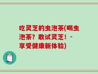 吃灵芝的虫泡茶(喝虫泡茶？敢试灵芝！- 享受健康新体验)