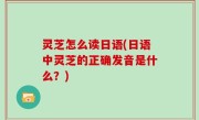 灵芝怎么读日语(日语中灵芝的正确发音是什么？)