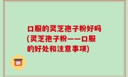 口服的灵芝孢子粉好吗(灵芝孢子粉——口服的好处和注意事项)