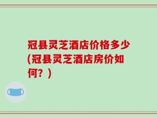 冠县灵芝酒店价格多少(冠县灵芝酒店房价如何？)