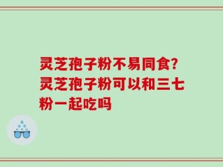 灵芝孢子粉不易同食？灵芝孢子粉可以和三七粉一起吃吗