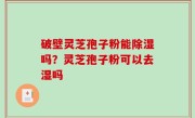 破壁灵芝孢子粉能除湿吗？灵芝孢子粉可以去湿吗