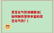 灵芝元气饮详细做法(如何制作营养丰富的灵芝元气饮？)