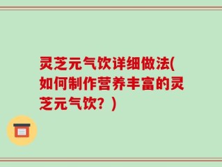 灵芝元气饮详细做法(如何制作营养丰富的灵芝元气饮？)
