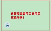 食管癌患者可否食用灵芝孢子粉？