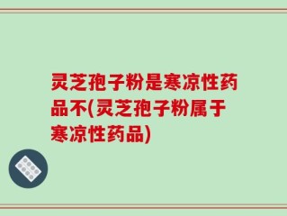 灵芝孢子粉是寒凉性药品不(灵芝孢子粉属于寒凉性药品)