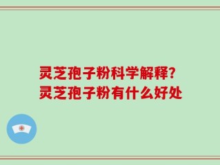 灵芝孢子粉科学解释？灵芝孢子粉有什么好处