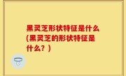 黑灵芝形状特征是什么(黑灵芝的形状特征是什么？)
