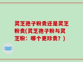 灵芝孢子粉贵还是灵芝粉贵(灵芝孢子粉与灵芝粉：哪个更珍贵？)