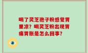 喝了灵芝孢子粉感觉胃里凉？喝灵芝粉出现胃痛胃胀是怎么回事？