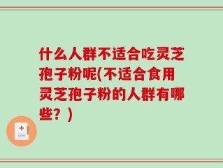 什么人群不适合吃灵芝孢子粉呢(不适合食用灵芝孢子粉的人群有哪些？)