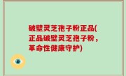 破壁灵芝孢子粉正品(正品破壁灵芝孢子粉，革命性健康守护)