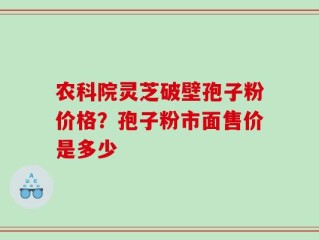 农科院灵芝破壁孢子粉价格？孢子粉市面售价是多少