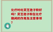 化疗时吃灵芝孢子粉好吗？灵芝孢子粉在化疗期间的作用及注意事项？