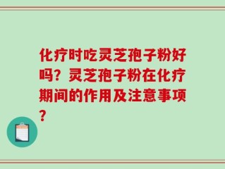 化疗时吃灵芝孢子粉好吗？灵芝孢子粉在化疗期间的作用及注意事项？