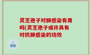 灵芝孢子对肺感染有用吗(灵芝孢子或许具有对抗肺感染的功效