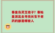 秦皇岛灵芝孢子？秦始皇派出去寻找长生不老药的都是哪些人