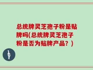 总统牌灵芝孢子粉是贴牌吗(总统牌灵芝孢子粉是否为贴牌产品？)