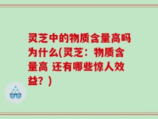 灵芝中的物质含量高吗为什么(灵芝：物质含量高 还有哪些惊人效益？)