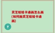 灵芝娃娃卡通画怎么画(如何画灵芝娃娃卡通画)