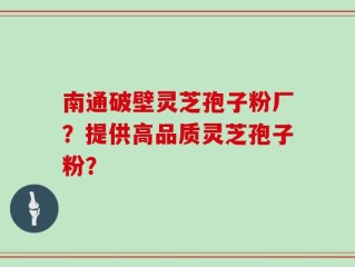 南通破壁灵芝孢子粉厂？提供高品质灵芝孢子粉？