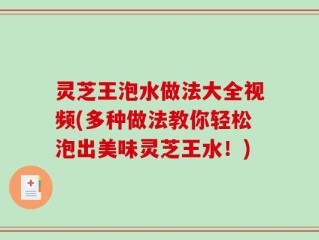 灵芝王泡水做法大全视频(多种做法教你轻松泡出美味灵芝王水！)