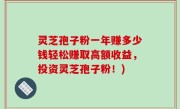 灵芝孢子粉一年赚多少钱轻松赚取高额收益，投资灵芝孢子粉！)
