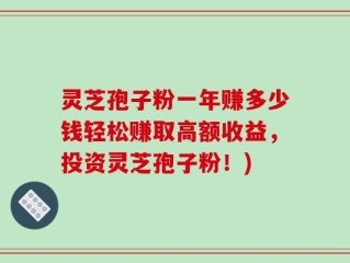 灵芝孢子粉一年赚多少钱轻松赚取高额收益，投资灵芝孢子粉！)