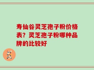 寿仙谷灵芝孢子粉价格表？灵芝孢子粉哪种品牌的比较好