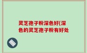 灵芝孢子粉深色好(深色的灵芝孢子粉有好处
