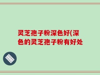 灵芝孢子粉深色好(深色的灵芝孢子粉有好处