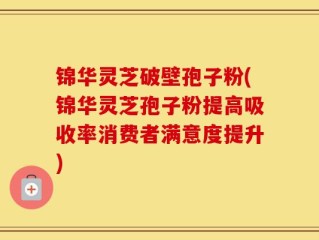 锦华灵芝破壁孢子粉(锦华灵芝孢子粉提高吸收率消费者满意度提升)