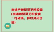 南通产破壁灵芝粉胶囊(南通破壁灵芝粉胶囊：打破壳，释放灵药价值)