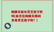 胸膜炎能吃灵芝孢子粉吗(能否在胸膜炎期间食用灵芝孢子粉？)