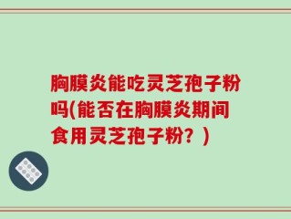 胸膜炎能吃灵芝孢子粉吗(能否在胸膜炎期间食用灵芝孢子粉？)