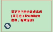 灵芝孢子粉治胃虚寒吗(灵芝孢子粉可缓解胃虚寒，有效保健)