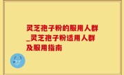 灵芝孢子粉的服用人群_灵芝孢子粉适用人群及服用指南
