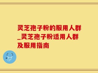 灵芝孢子粉的服用人群_灵芝孢子粉适用人群及服用指南