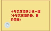 十年灵芝酒多少钱一罐(十年灵芝酒价格，售价简报)
