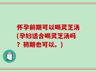 怀孕前期可以喝灵芝汤(孕妇适合喝灵芝汤吗？初期也可以。)