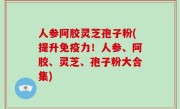 人参阿胶灵芝孢子粉(提升免疫力！人参、阿胶、灵芝、孢子粉大合集)