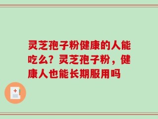 灵芝孢子粉健康的人能吃么？灵芝孢子粉，健康人也能长期服用吗