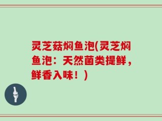 灵芝菇焖鱼泡(灵芝焖鱼泡：天然菌类提鲜，鲜香入味！)